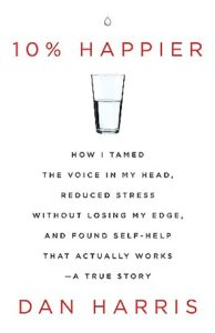 10% Happier How I Tamed the Voice in My Head, Reduced Stress Without Losing My Edge, and Found Self-Help That Actually Works by Dan Harris
